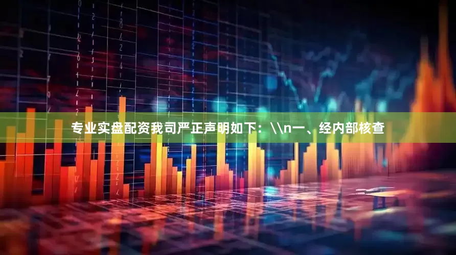 专业实盘配资我司严正声明如下：\n一、经内部核查