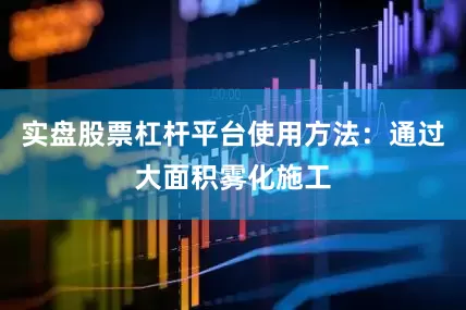 实盘股票杠杆平台使用方法：通过大面积雾化施工