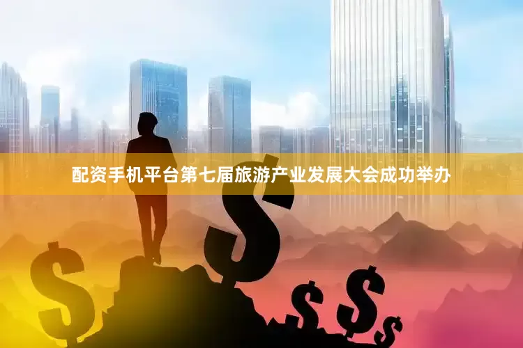 配资手机平台第七届旅游产业发展大会成功举办