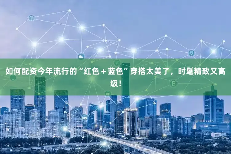 如何配资今年流行的“红色＋蓝色”穿搭太美了，时髦精致又高级！