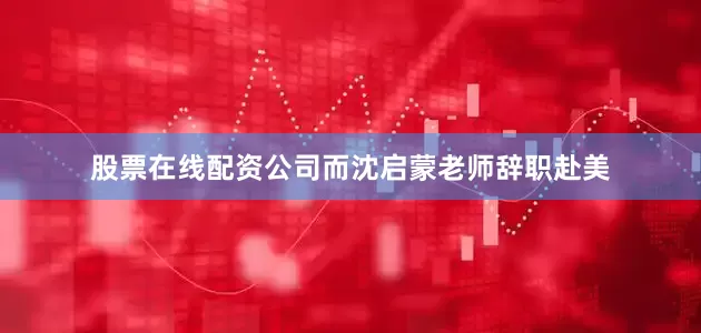 股票在线配资公司而沈启蒙老师辞职赴美
