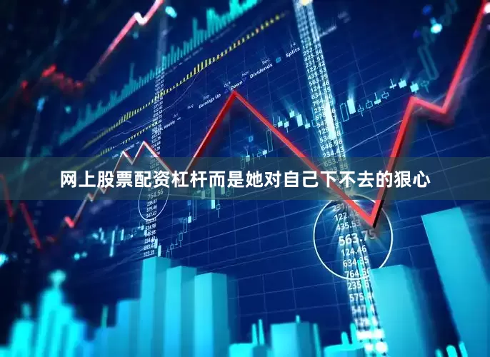 网上股票配资杠杆而是她对自己下不去的狠心