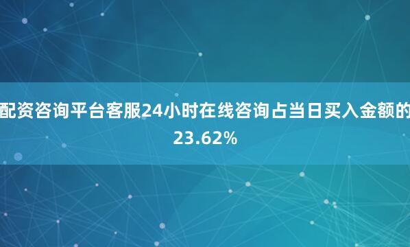 配资咨询平台客服24小时在线咨询占当日买入金额的23.62%