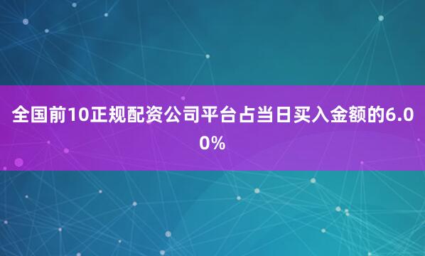 全国前10正规配资公司平台占当日买入金额的6.00%