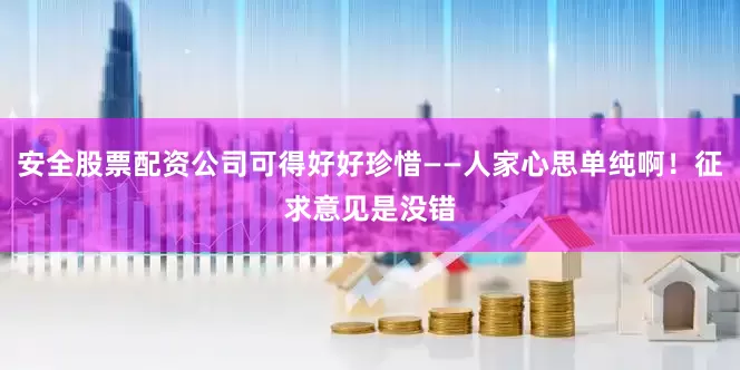 安全股票配资公司可得好好珍惜——人家心思单纯啊！征求意见是没错