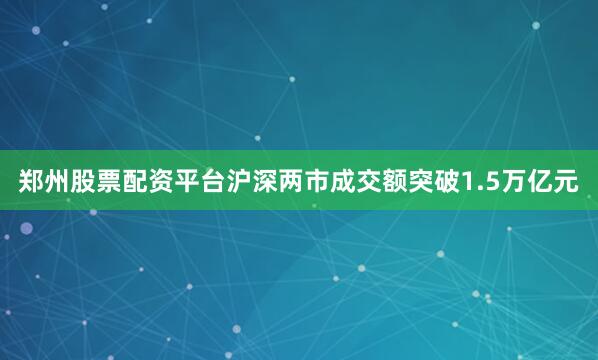 郑州股票配资平台沪深两市成交额突破1.5万亿元