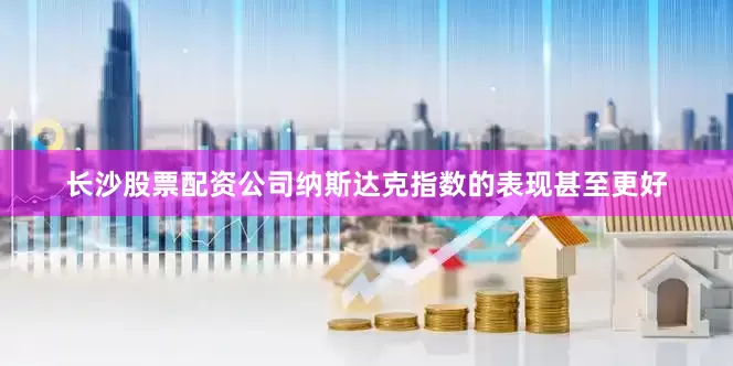 长沙股票配资公司纳斯达克指数的表现甚至更好