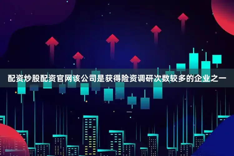 配资炒股配资官网该公司是获得险资调研次数较多的企业之一