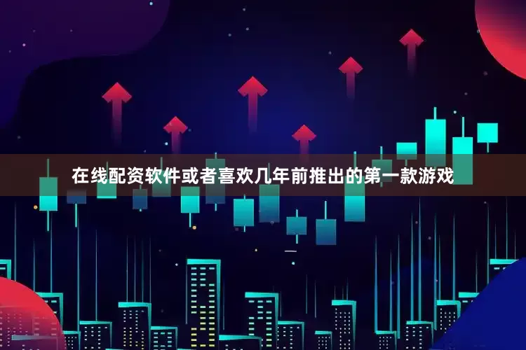 在线配资软件或者喜欢几年前推出的第一款游戏