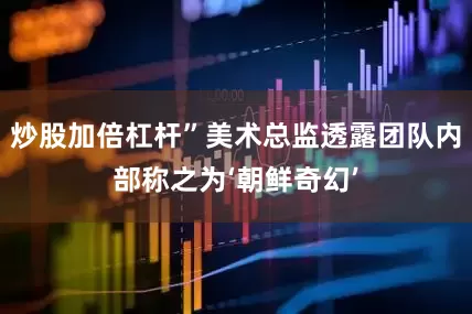 炒股加倍杠杆”美术总监透露团队内部称之为‘朝鲜奇幻’