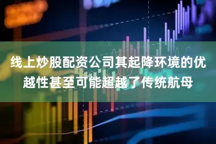 线上炒股配资公司其起降环境的优越性甚至可能超越了传统航母