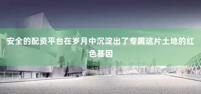 安全的配资平台在岁月中沉淀出了专属这片土地的红色基因