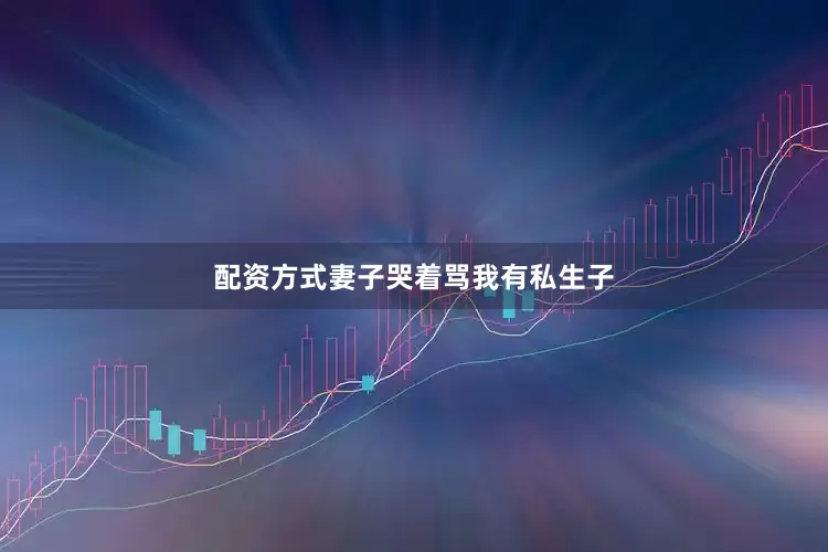 配资方式妻子哭着骂我有私生子