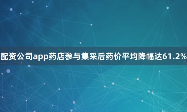 配资公司app药店参与集采后药价平均降幅达61.2%