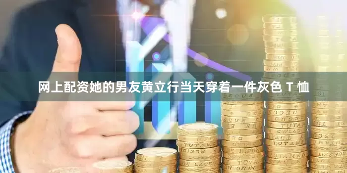 网上配资她的男友黄立行当天穿着一件灰色 T 恤