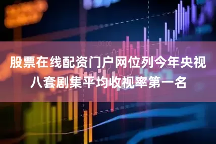 股票在线配资门户网位列今年央视八套剧集平均收视率第一名