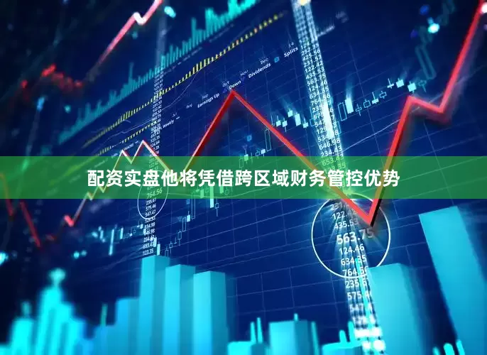配资实盘他将凭借跨区域财务管控优势