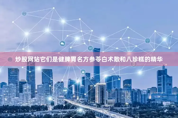 炒股网站它们是健脾胃名方参苓白术散和八珍糕的精华