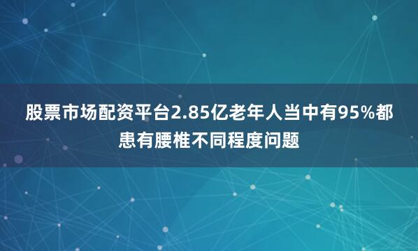 股票市场配资平台2.85亿老年人当中有95%都患有腰椎不同程度问题