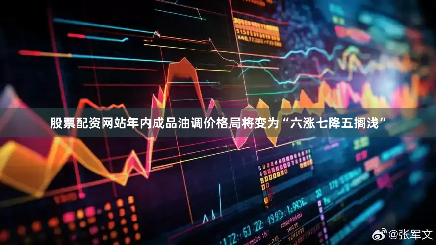股票配资网站年内成品油调价格局将变为“六涨七降五搁浅”