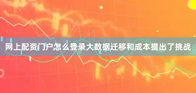 网上配资门户怎么登录大数据迁移和成本提出了挑战