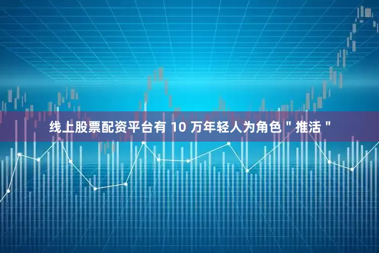 线上股票配资平台有 10 万年轻人为角色＂推活＂