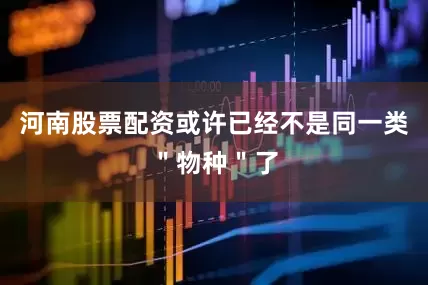 河南股票配资或许已经不是同一类＂物种＂了