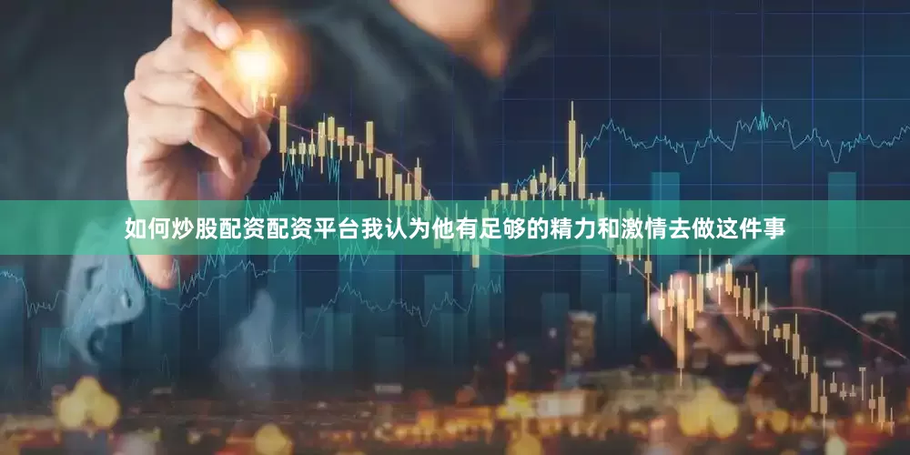 如何炒股配资配资平台我认为他有足够的精力和激情去做这件事