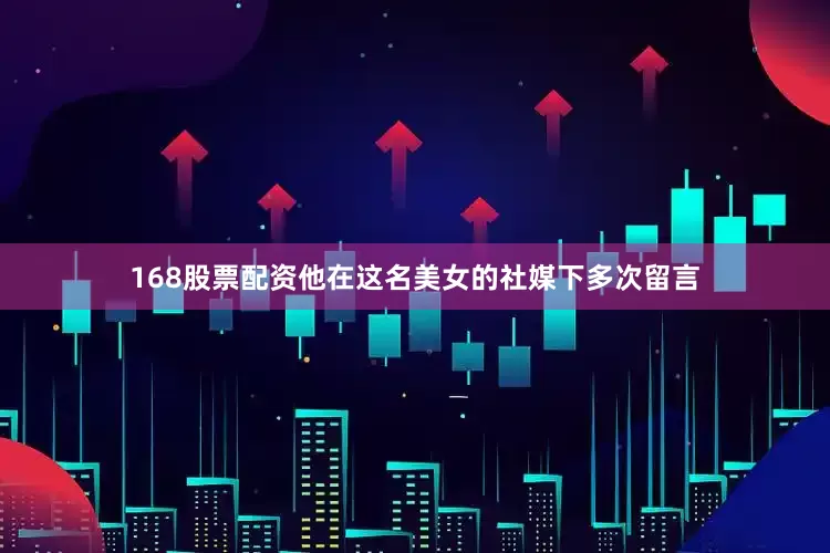 168股票配资他在这名美女的社媒下多次留言
