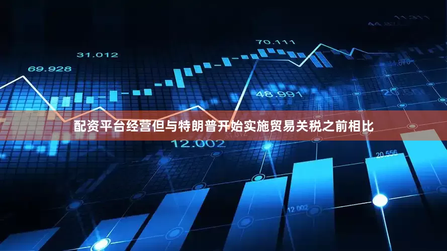 配资平台经营但与特朗普开始实施贸易关税之前相比
