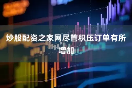 炒股配资之家网尽管积压订单有所增加