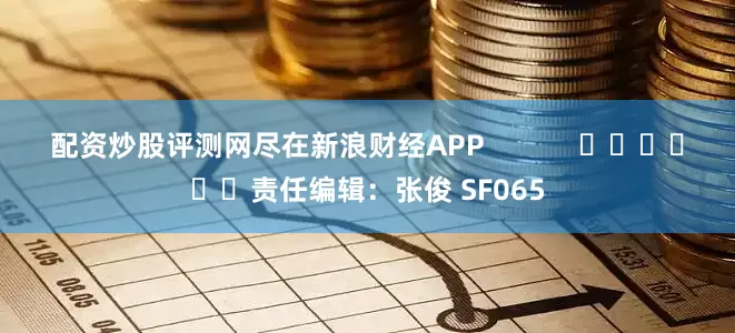 配资炒股评测网尽在新浪财经APP            						责任编辑：张俊 SF065