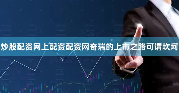 炒股配资网上配资配资网　　奇瑞的上市之路可谓坎坷