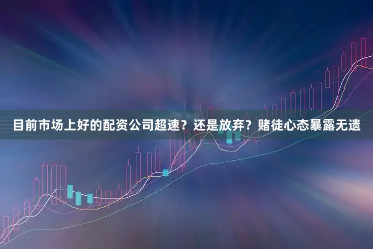目前市场上好的配资公司超速？还是放弃？赌徒心态暴露无遗