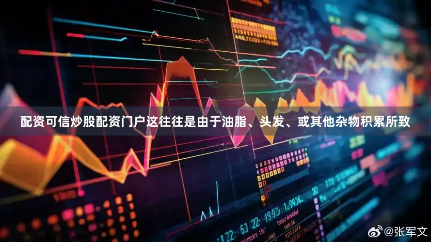 配资可信炒股配资门户这往往是由于油脂、头发、或其他杂物积累所致