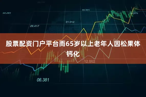 股票配资门户平台而65岁以上老年人因松果体钙化