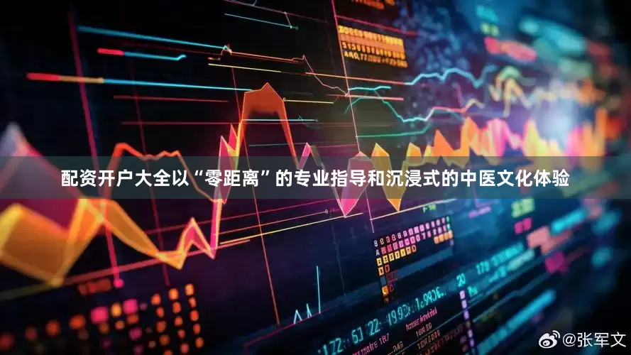 配资开户大全以“零距离”的专业指导和沉浸式的中医文化体验