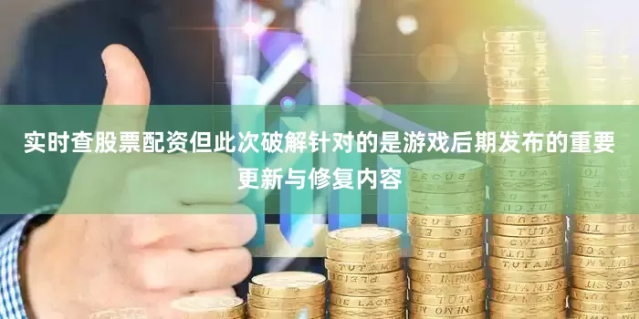 实时查股票配资但此次破解针对的是游戏后期发布的重要更新与修复内容