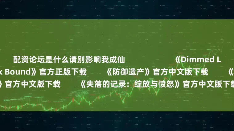 配资论坛是什么请别影响我成仙 《Dimmed Light》官方中文版下载 《Book Bound》官方正版下载 《防御遗产》官方中文版下载 《水果山 派对》官方中文版下载 《失落的记录:绽放与愤怒》官方中文版下载 《Nightwatch at the Hopkins' Cliffside